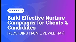 236 Build Effective Nurture Campaigns For Clients & Candidates Recording From Live Webinar