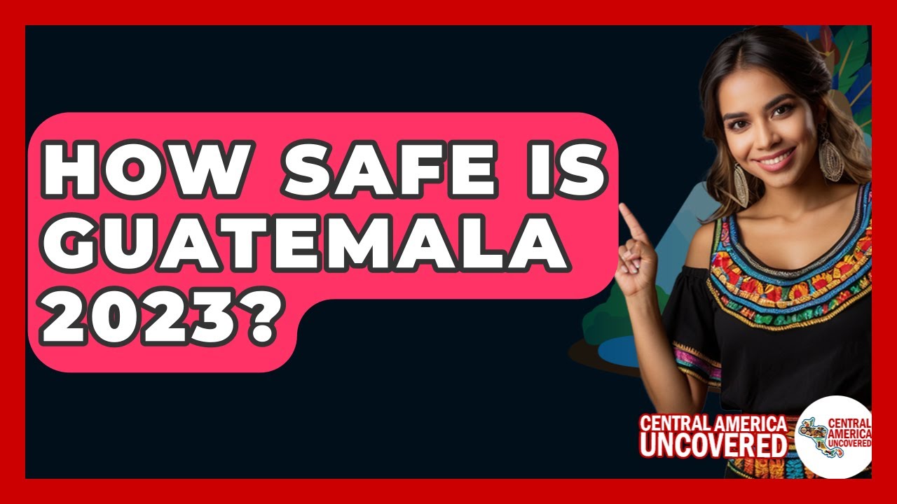 How Safe Is Guatemala 2023? - Central America Uncovered