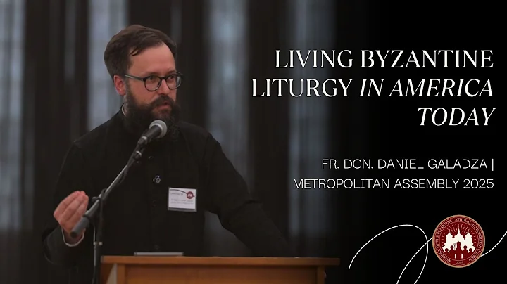 Living Byzantine Liturgy in America Today | Fr. Dcn. Daniel Galadza | Metropolitan Assembly 2025
