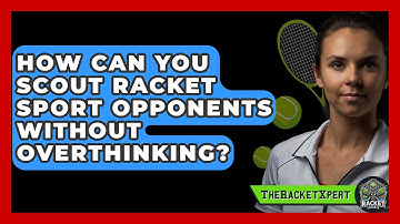 How Can You Scout Racket Sport Opponents Without Overthinking? - The Racket Xpert