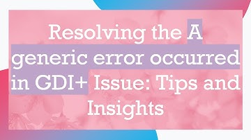 Resolving the A generic error occurred in GDI+  Issue: Tips and Insights