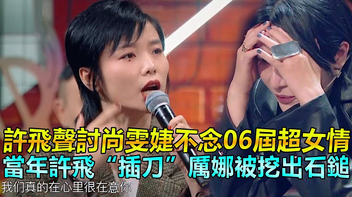 許飛聲討尚雯婕不念06屆超女情，當年許飛「插刀」厲娜被挖出石鎚 - 天天要聞