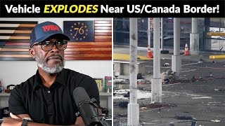 Vehicle EXPLODES At US/Canada Border... What REALLY Happened?