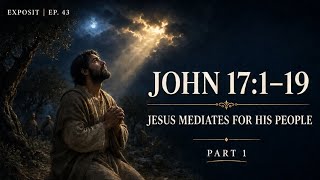 Exposit | Ep 43|John 17:1-19 | Jesus Mediates For His People Part 1
