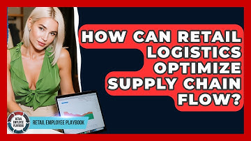 How Can Retail Logistics Optimize Supply Chain Flow? - Retail Employee Playbook