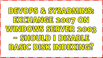 DevOps & SysAdmins: Exchange 2007 on Windows Server 2003 - Should I Disable Basic Disk Indexing?