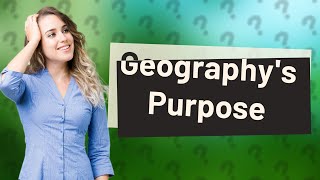 What is the purpose of geography?