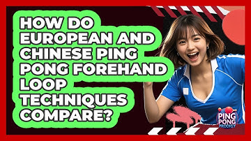 How Do European And Chinese Ping Pong Forehand Loop Techniques Compare? - Ping Pong Prodigy