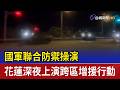 國軍聯合防禦操演 花蓮深夜上演跨區增援行動