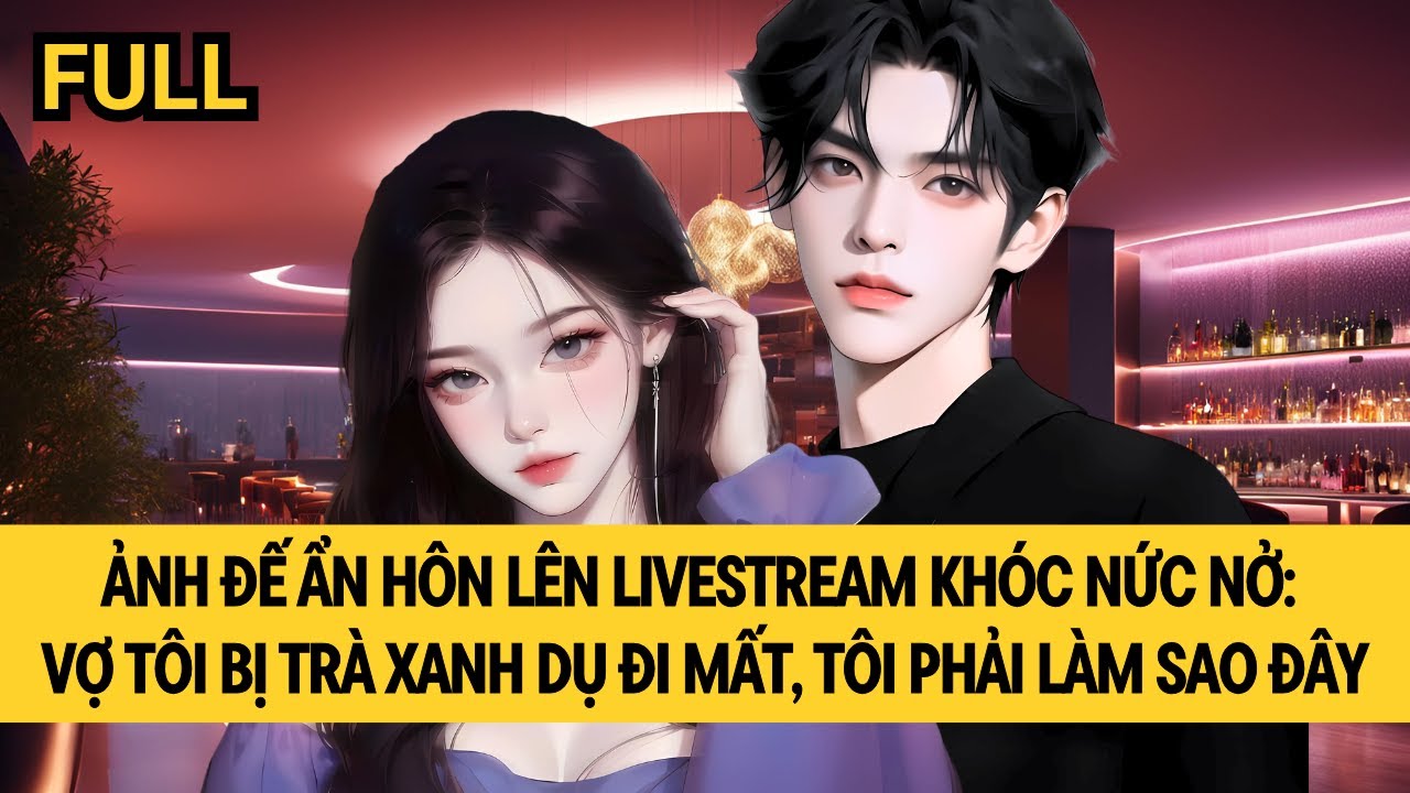 [FULL REVIEW] ẢNH ĐẾ ẨN HÔN LÊN LIVESTREAM KHÓC NỨC NỞ: VỢ TÔI BỊ TRÀ XANH DỤ ĐI MẤT RỒI