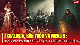 EXCALIBUR, BÀN TRÒN VÀ MERLIN: 99% TRUYỀN THUYẾT VỀ VUA ARTHUR LÀ HƯ CẤU?