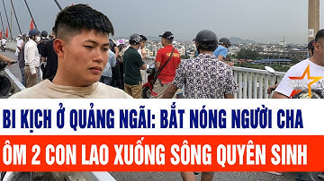Bi kịch ở Quảng Ngãi: Bắt nóng người cha ôm 2 con lao xuống sông quyên sinh