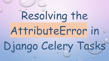Resolving the AttributeError in Django Celery Tasks