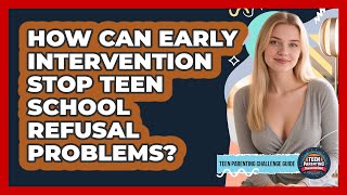 How Can Early Intervention Stop Teen School Refusal Problems - Teen Parenting Challenge Guide