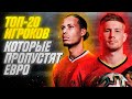 ТОП-20 ФУТБОЛСТОВ, КОТОРЫЕ ПРОПУСТЯТ ЕВРО 2020!