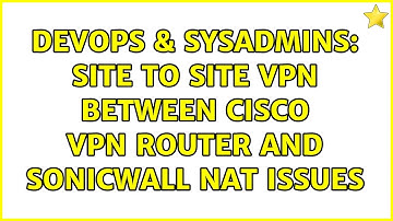 DevOps & SysAdmins: Site to site VPN between Cisco VPN Router and Sonicwall NAT issues