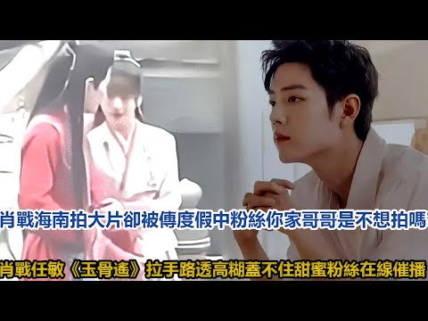肖戰海南拍大片，卻被傳度假中，粉絲：你家哥哥是不想拍嗎？肖戰任敏《玉骨遙》拉手路透，高糊蓋不住甜蜜，粉絲在線催播│全明星娱乐│