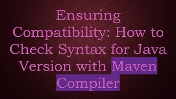 Ensuring Compatibility: How to Check Syntax for Java Version with Maven Compiler