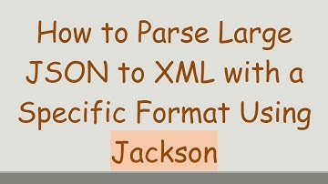 How to Parse Large JSON to XML with a Specific Format Using Jackson