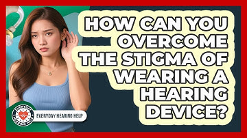 How Can You Overcome The Stigma Of Wearing A Hearing Device? - Everyday Hearing Help