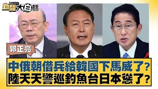 中俄朝借兵給韓國下馬威了？陸天天警巡釣魚台日本慫了？ 新聞大白話 20240527