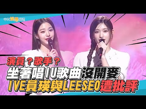【撩星聞】演員？歌手？坐著唱IU歌曲沒開麥　IVE員瑛與LEESEO遭批評