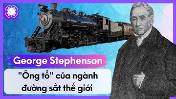 George Stephenson - “Ông Tổ Xe Lửa”, Người Đặt Nền Móng Cho Ngành Đường Sắt
