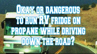 Dangerous to run RV fridge on propane on the road?