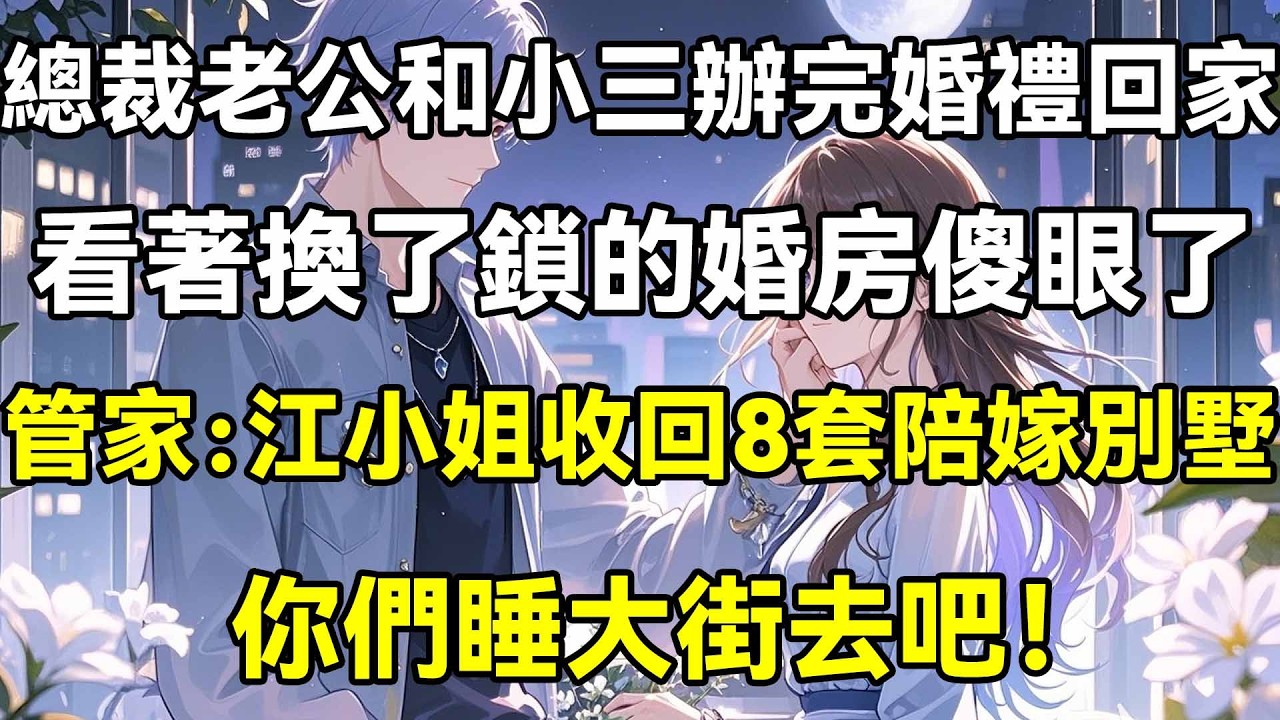 總裁老公和小三辦完婚禮回家，看著換了鎖的婚房傻眼了，管家：江小姐收回8套陪嫁別墅，你們睡大街去吧！