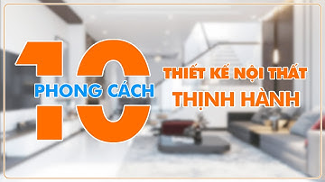 10 Phong cách thiết kế nội thất thịnh hành hiện nay