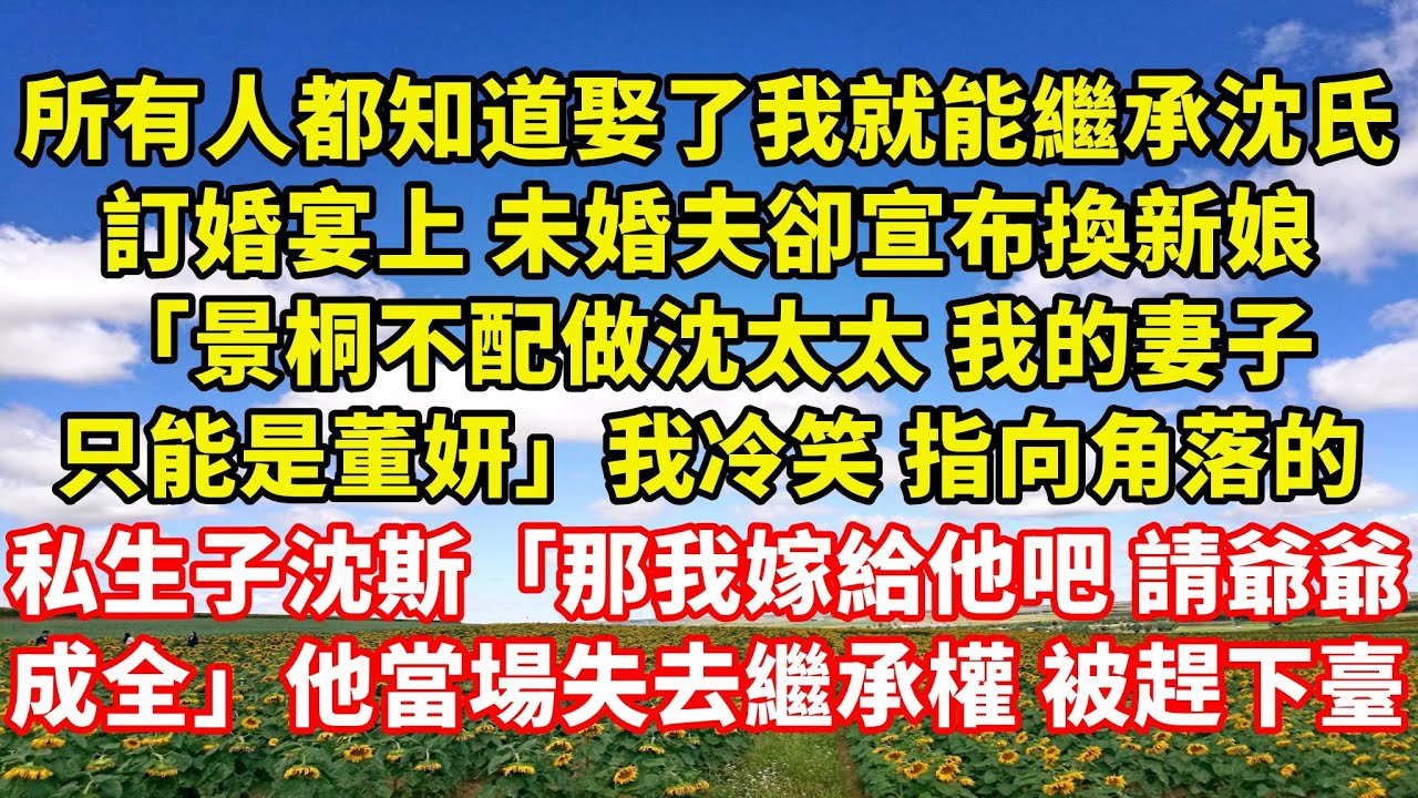 【完結】所有人都知道娶了我就能繼承沈氏，訂婚宴上未婚夫卻宣布換新娘「景桐不配做沈太太 我的妻子只能是董妍」我冷笑指向角落的私生子沈斯「那我嫁給他吧 請爺爺成全」他當場失去繼承權 被趕下臺｜伊人故事屋