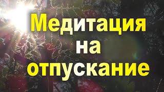 МЕДИТАЦИЯ НА ОТПУСКАНИЕ. Отпустите тело, отпустите ум. Просто присутствуйте