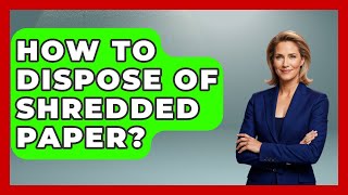 How To Dispose Of Shredded Paper? - Consumer Laws For You