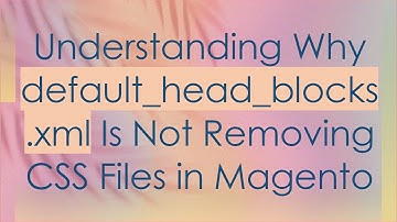 Understanding Why default_head_blocks.xml Is Not Removing CSS Files in Magento