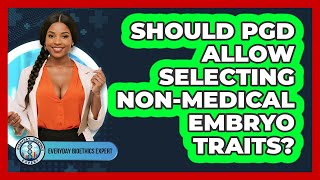Should PGD Allow Selecting Non-medical Embryo Traits? - Everyday Bioethics Expert