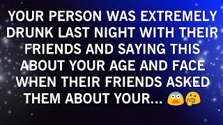 YOUR PERSON WAS EXTREMELY DRUNK LAST NIGHT WITH THEIR FRIENDS AND SAYING THIS ABOUT YOUR AGE..🫢😟