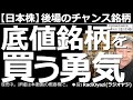 【日本株-後場のチャンス銘柄】底値銘柄を買う勇気! 今日は底値銘柄がいくつか出ているので紹介する。勇気を出して買えという意味ではない。勇気を持って慎重に買いを検討したい。ほか、主要銘柄の定点観測など。