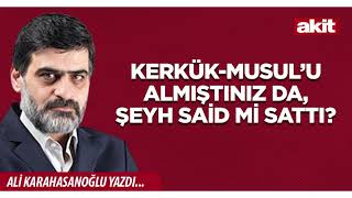 Yeni Akit - Ali Karahasanoğlu: Kerkük - Musul’u Almıştınız Da, Şeyh Said Mi Sattı?
