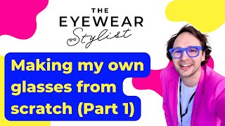 The Eyewear Stylist - Making My Own Glasses from Scratch (Part 1)