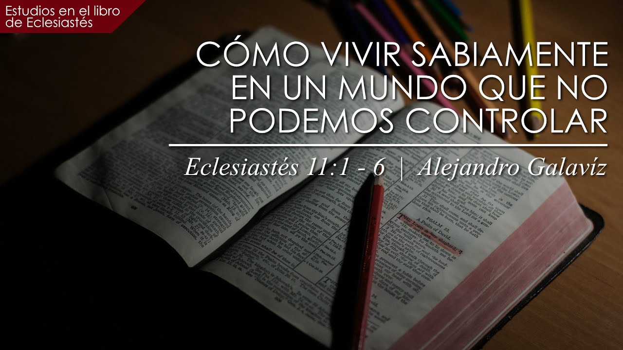 Vivir Sabiamente en un mundo que no se puede controlar  |  Eclesiastés 11:1 - 6  |  Ps. Alejandro G.