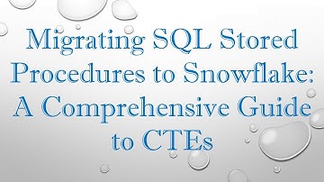 Migrating SQL Stored Procedures to Snowflake: A Comprehensive Guide to CTEs