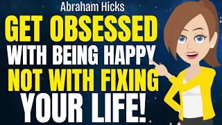 Get Obsessed with Being Happy, Not With Fixing Your Life ✅ Abraham Hicks 2026