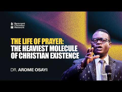 THE LIFE OF PRAYER: THE HEAVIEST MOLECULE OF CHRISTIAN EXISTENCE - DR. AROME OSAYI