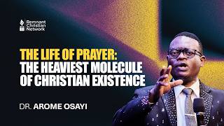 THE LIFE OF PRAYER: THE HEAVIEST MOLECULE OF CHRISTIAN EXISTENCE - DR. AROME OSAYI