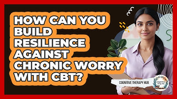 How Can You Build Resilience Against Chronic Worry With CBT? - Cognitive Therapy Hub