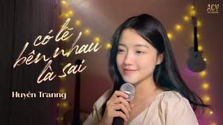 CÓ LẼ BÊN NHAU LÀ SAI - Huyền Tranng (ft ViAM) | Nói em nghe đi có lẽ bên nhau là sai