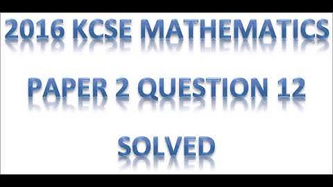 2016 KCSE MATHEMATICS PAPER 2 QUESTION 12