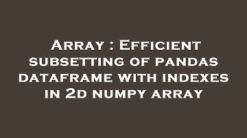 Array : Efficient subsetting of pandas dataframe with indexes in 2d numpy array