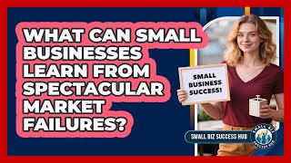 What Can Small Businesses Learn From Spectacular Market Failures? - Small Biz Success Hub