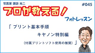 # 045「プリント基本手順　キヤノン特別編（付属プリントソフト使用の推奨）」【写真家】諏訪光二